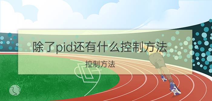 除了pid还有什么控制方法 控制方法